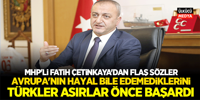 MHP'li Fatih Çetinkaya: Avrupa'nın Hayal Bile Edemediğini Biz Başarmıştık