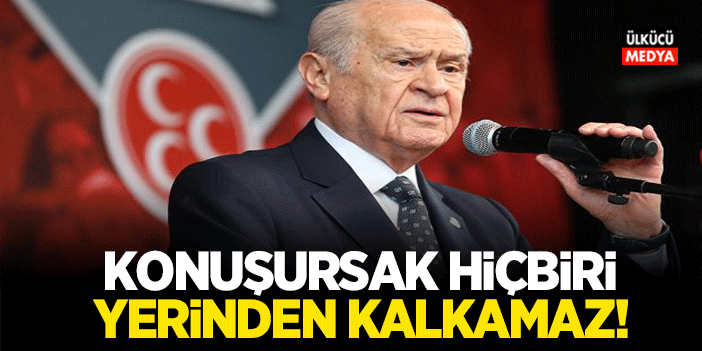 Devlet Bahçeli: Konuşursak hiçbiri yerinden kalkamaz!