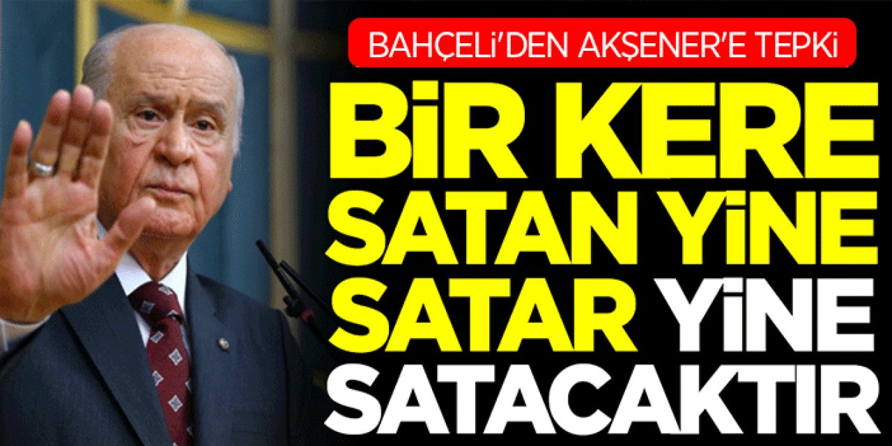 Devlet Bahçeli'den Akşener'e Tepki! Bir Kere Satan Yine Satar