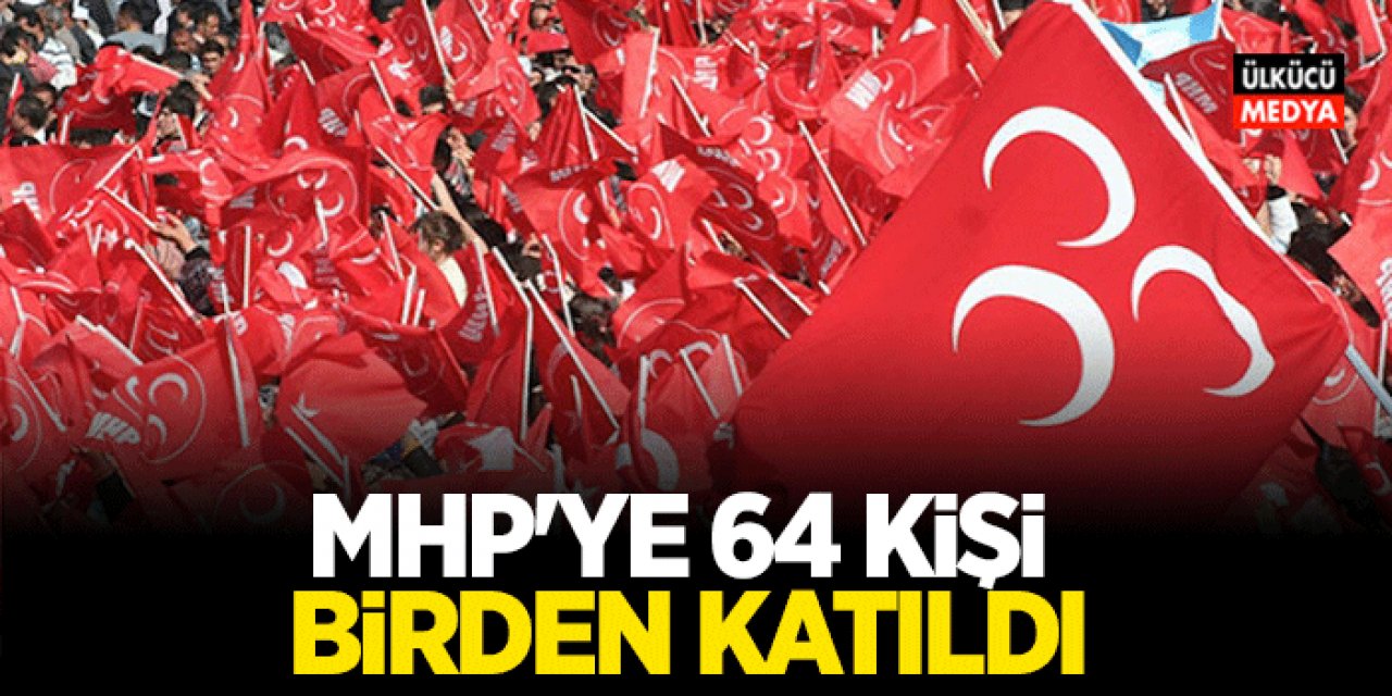 MHP'ye 64 Kişi Birden Katıldı