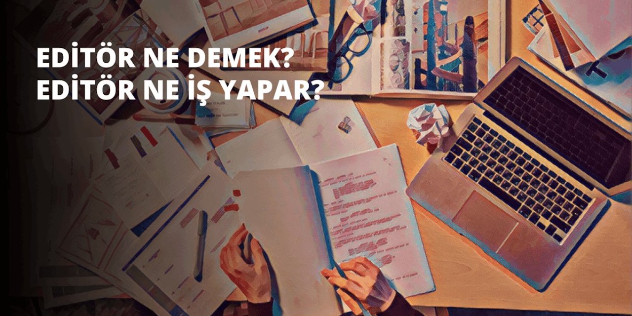 Editör Nedir ve Ne İş Yapar? Editörlük Mesleğinin Temel Görevleri