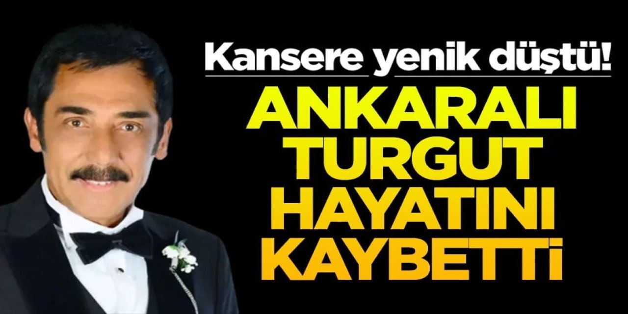 Kanser Tedavisi Gören Ankaralı Turgut hayatını kaybetti