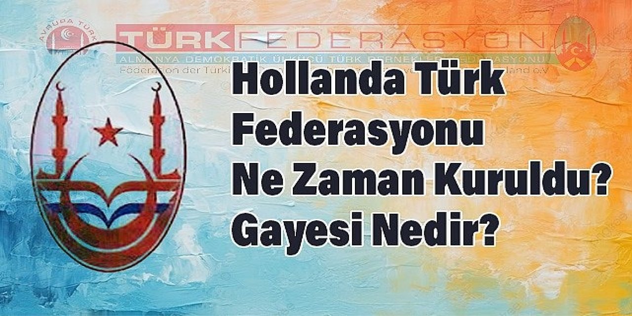 Hollanda Türk Federasyonu Ne Zaman Kuruldu? Amaçları ve Gayesi Nedir?