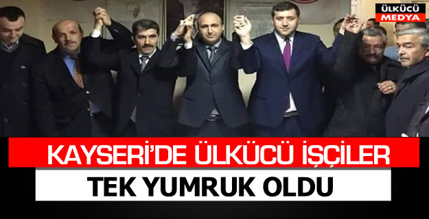 KAYSERİ'DE ÜLKÜCÜ İŞCİLER TEK YUMRUK OLDU