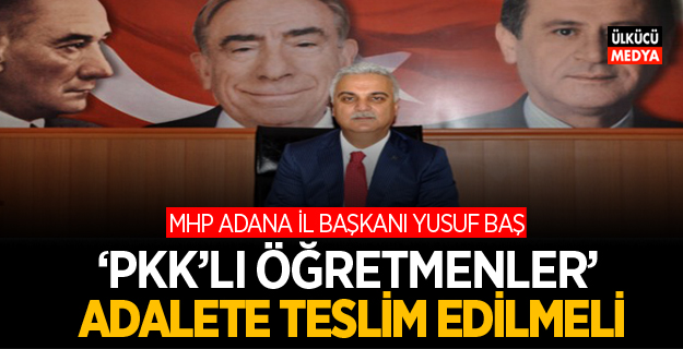 MHP ADANA İL BAŞKANI YUSUF BAŞ: ‘PKK’LI ÖĞRETMENLER’ ADALETE TESLİM EDİLMELİ