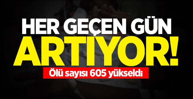 Her geçen gün artıyor! Ölü sayısı 605 yükseldi