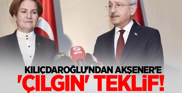 Kılıçdaroğlu'ndan Akşener'e 'çılgın' teklif!