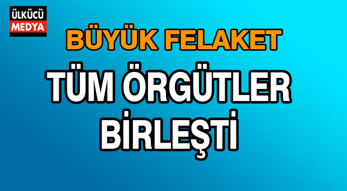 Büyük Felaket Tüm Örgütler Birleşti