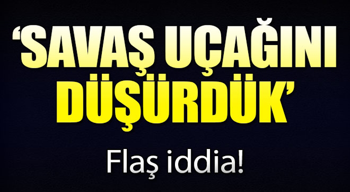 Flaş iddia! Savaş uçağını düşürdük...