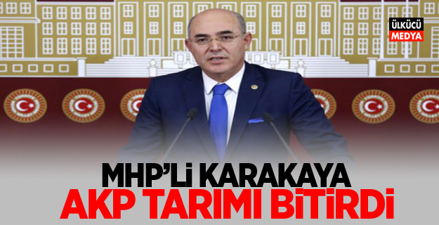 MHP'li Karakaya: AKP Tarımı Bitirdi