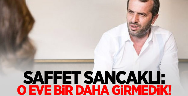 Saffet sancaklı: O eve bir daha girmedik!