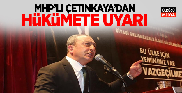 MHP'li Çetinkaya'dan Hükümete Uyarı