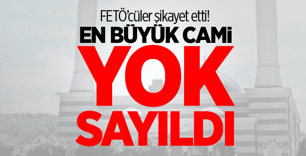 FETÖ'cüler şikayet etti! En büyük cami yok sayıldı