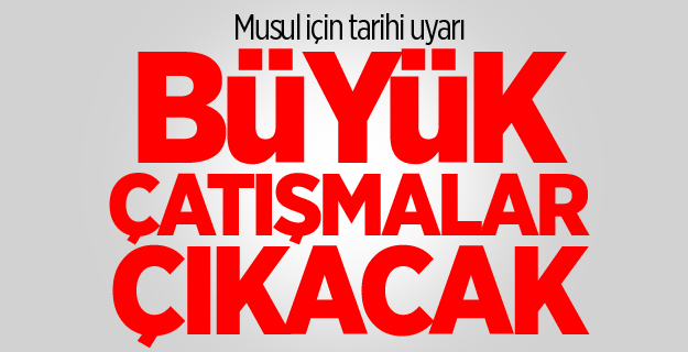 Musul için tarihi uyarı: Büyük çatışmalar çıkacak