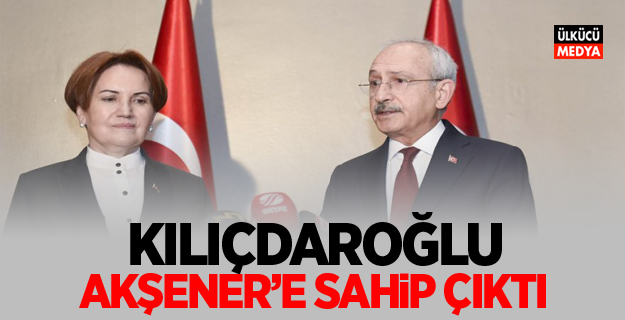 Kılıçdaroğlu, Meral Akşener'e sahip çıktı