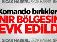 Komando birlikleri sınır bölgesine sevk edildi!