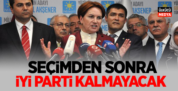 Seçimden sonra İYİ Parti kalmayacak