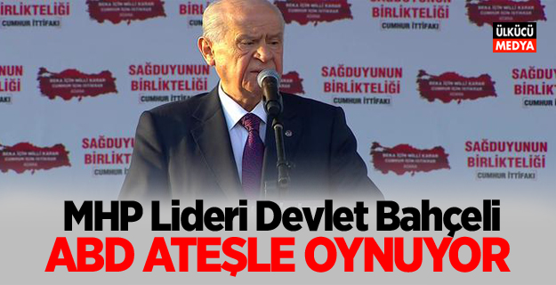 MHP Lideri Devlet Bahçeli: ABD ateşle oynuyor