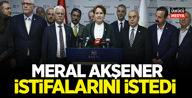 Meral Akşener İstifalarını istedi