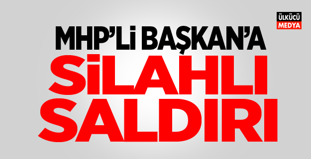 Son Dakika: MHP'li Başkana silahlı saldırı