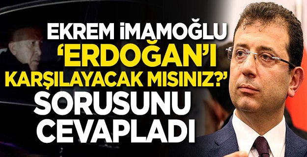 İmamoğlu'ndan 'Erdoğan'ı karşılamada bulunacak mısınız?' sorusuna cevap!