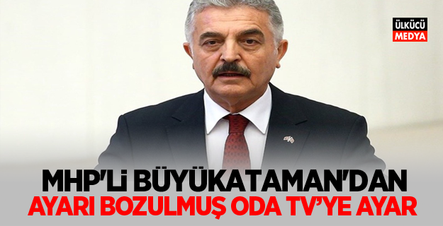 MHP'li Büyükataman'dan Ayarı bozulmuş ODA TV'ye Ayar