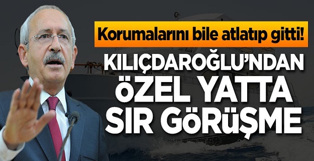 Korumalarını bile atlatıp gitti! Kılıçdaroğlu'ndan özel yatta sır görüşme