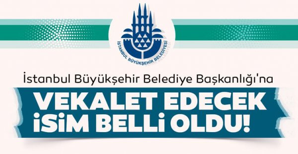 İstanbul Büyükşehir Belediye Başkanlığına vekalet edecek isim belli oldu