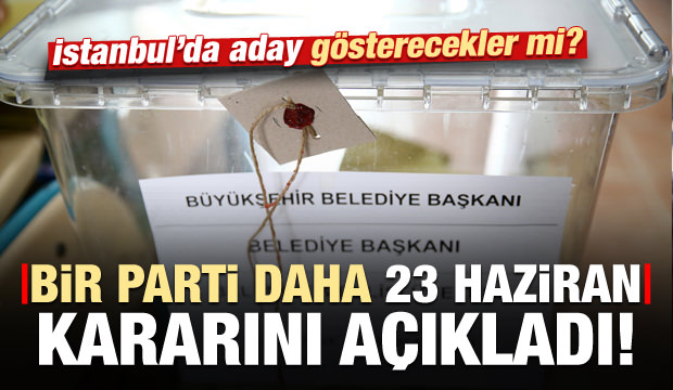 Bir parti daha İstanbul kararını açıkladı! Aday gösterecekler mi?