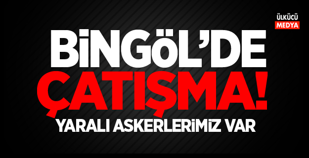 Bingöl'de Çatışma Çıktı: Yaralı Askerlerimiz var