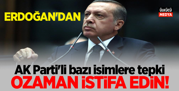 Erdoğan'dan AK Parti'li bazı isimlere tepki! O zaman istifa edin..