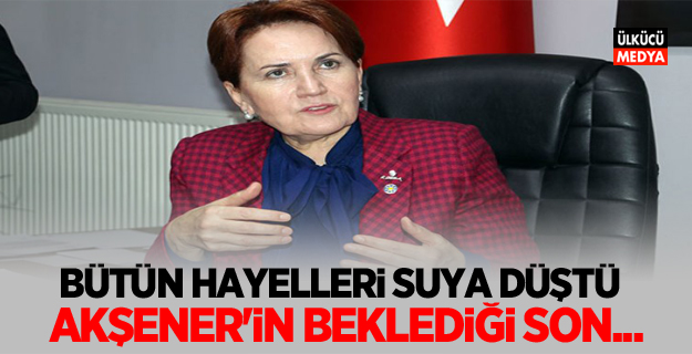 Akşener'in beklemediği son, Bütün hayalleri suya düştü