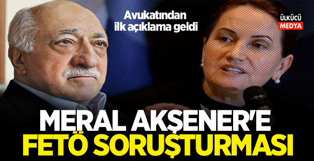 Meral Akşener'e "FETÖ üyeliği" soruşturması!