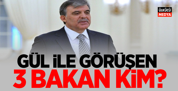 Abdullah Gül ile görüşen 3 bakan kim?