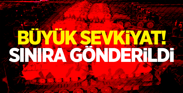 Büyük sevkiyat! Sınıra gönderildi