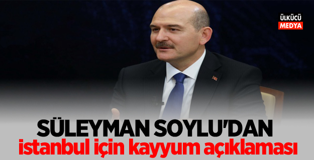 Süleyman Soylu'dan İstanbul için kayyum açıklaması