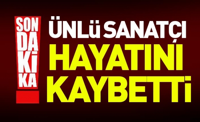 Ünlü sanatçı hayatını kaybetti!