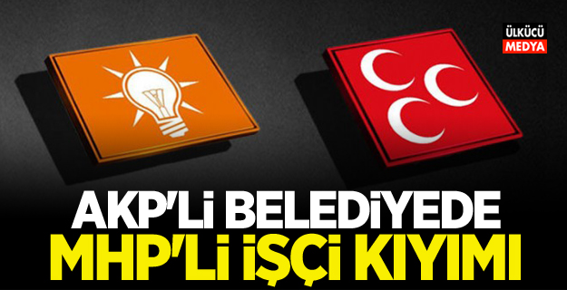 AKP'li belediyede MHP'li işçi kıyımı