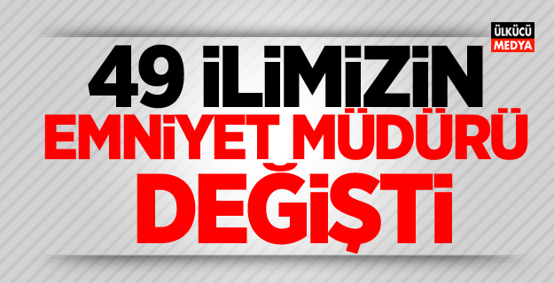 49 ilin Emniyet Müdürü değişti! İşte o isimler