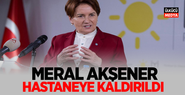 Meral Akşener hastaneye kaldırıldı