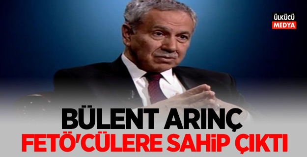 Bülent Arınç FETÖ'cülere sahip çıktı!