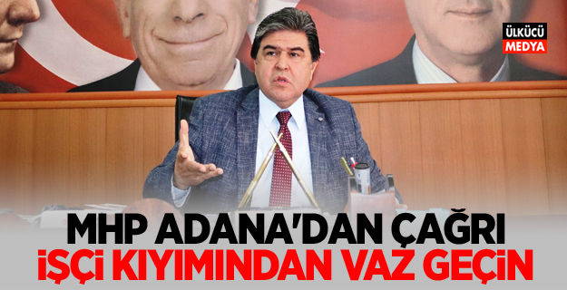 MHP Adana'dan Çağrı: işçi kıyımından vaz geçin!