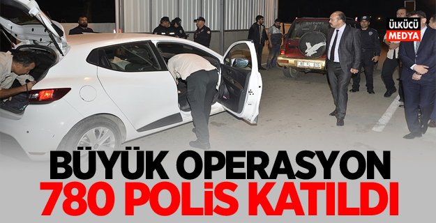 Büyük operasyon! 780 polis katıldı