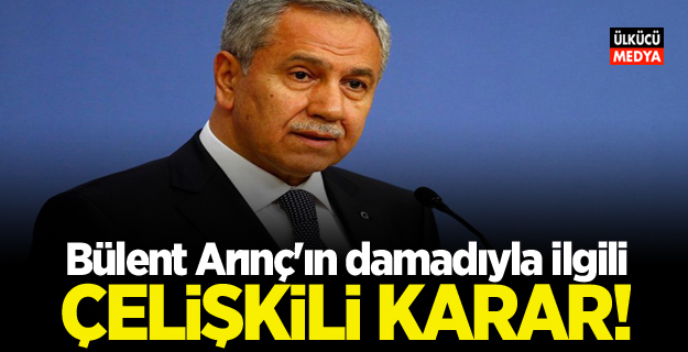 Bülent Arınç'ın damadıyla ilgili çelişkili karar!