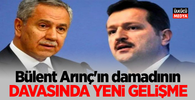 Bülent Arınç’ın damadının davasında yeni gelişme!