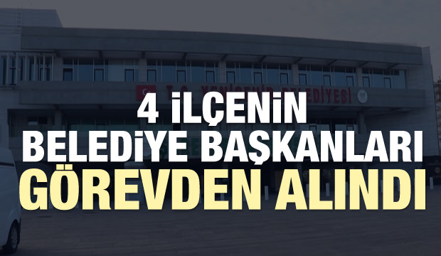 4 ilçenin belediye başkanları görevden alındı