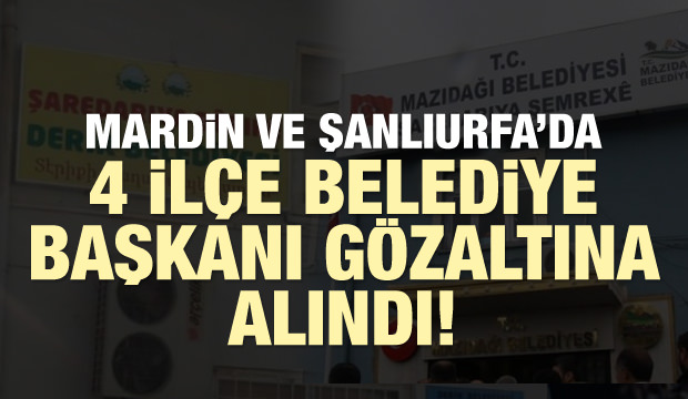 Mardin ve Şanlıurfa'da 4 ilçe belediye başkanı gözaltına alındı