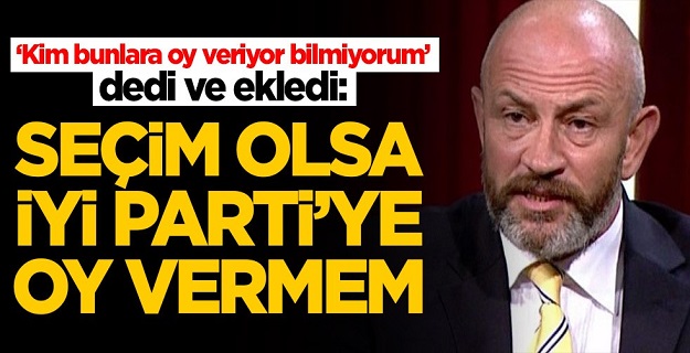 İYİ Parti'yi yerden yere vurdu: Seçim olsa oy vermem