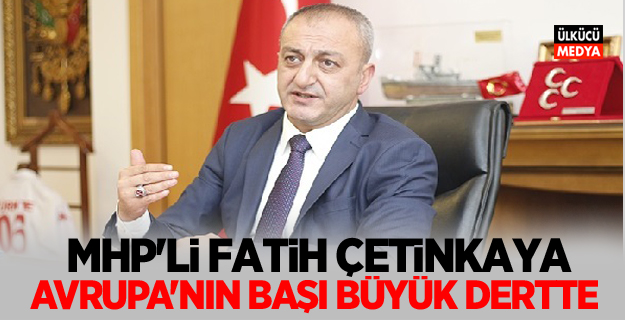 MHP'li Fatih Çetinkaya: Avrupa’nın Başı Büyük Dertte