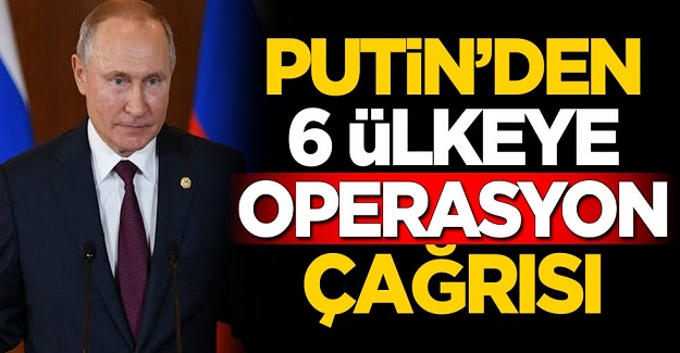 Putin'den 6 ülkeye "operasyon" çağrısı